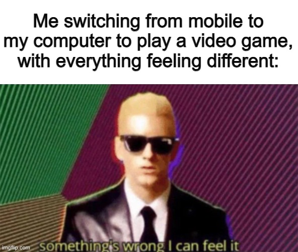 Changing devices really changes up how everything in a game feels :/ | Me switching from mobile to my computer to play a video game, with everything feeling different: | image tagged in something's wrong i can feel it | made w/ Imgflip meme maker