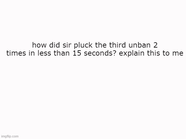 how did sir pluck the third unban 2 times in less than 15 seconds? explain this to me | image tagged in omgitsprod | made w/ Imgflip meme maker