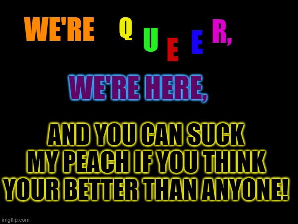 We're Queer & We're Here, Get used to it whiners.? | Q; R, E; WE'RE; U; E; WE'RE HERE, AND YOU CAN SUCK MY PEACH IF YOU THINK YOUR BETTER THAN ANYONE! | made w/ Imgflip meme maker