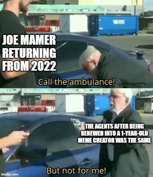 Call the Joe Mamer meme | JOE MAMER RETURNING FROM 2022; THE AGENTS AFTER BEING RENEWED INTO A 1-YEAR-OLD MEME CREATOR WAS THE SAME | image tagged in call an ambulance but not for me,memes | made w/ Imgflip meme maker