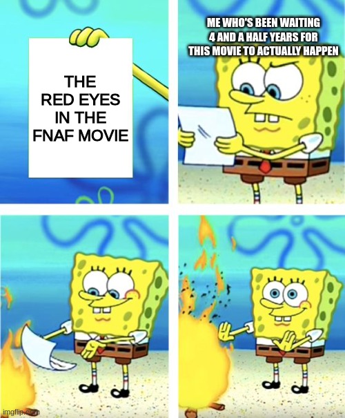 At this point, I'm just happy this movie is actually happening | ME WHO'S BEEN WAITING 4 AND A HALF YEARS FOR THIS MOVIE TO ACTUALLY HAPPEN; THE RED EYES IN THE FNAF MOVIE | image tagged in spongebob burning paper | made w/ Imgflip meme maker