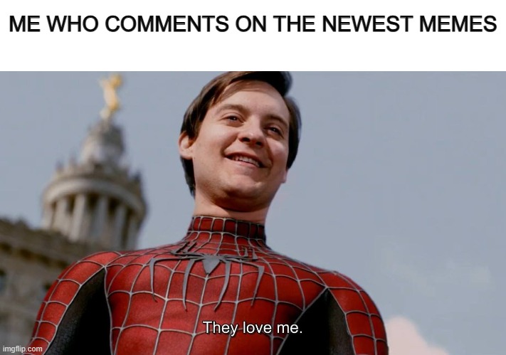 They Love Me | ME WHO COMMENTS ON THE NEWEST MEMES | image tagged in they love me | made w/ Imgflip meme maker