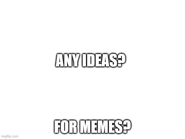 ANY IDEAS? FOR MEMES? | made w/ Imgflip meme maker