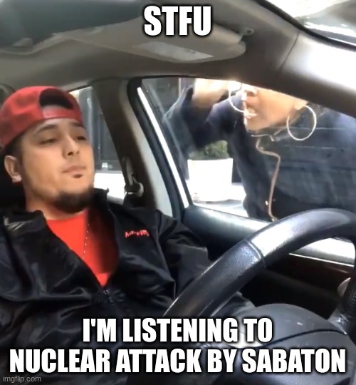 stfu im listening to | STFU I'M LISTENING TO NUCLEAR ATTACK BY SABATON | image tagged in stfu im listening to | made w/ Imgflip meme maker