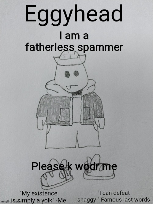 Eggyhead Egg Anouncement | I am a fatherless spammer; Please k wodr me | image tagged in eggyhead egg anouncement | made w/ Imgflip meme maker
