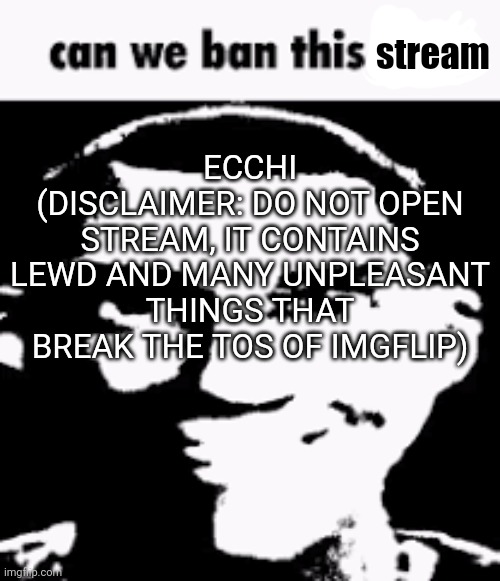 Site mods y'all gotta do something about this or imgflip is doomed | stream; ECCHI
(DISCLAIMER: DO NOT OPEN STREAM, IT CONTAINS LEWD AND MANY UNPLEASANT THINGS THAT BREAK THE TOS OF IMGFLIP) | image tagged in can we ban this guy | made w/ Imgflip meme maker