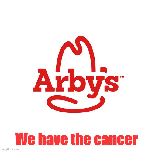 Arby's We Have the Cancer | We have the cancer | image tagged in arby's we have the cancer | made w/ Imgflip meme maker