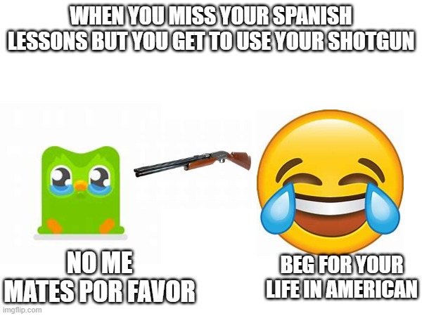 cómo han cambiado las mareas. PS: its spanish put it in google translate | WHEN YOU MISS YOUR SPANISH LESSONS BUT YOU GET TO USE YOUR SHOTGUN; BEG FOR YOUR LIFE IN AMERICAN; NO ME MATES POR FAVOR | made w/ Imgflip meme maker