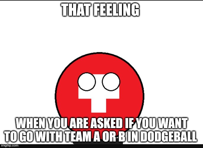 Countryball switzerland  | THAT FEELING; WHEN YOU ARE ASKED IF YOU WANT TO GO WITH TEAM A OR B IN DODGEBALL | image tagged in countryball switzerland | made w/ Imgflip meme maker