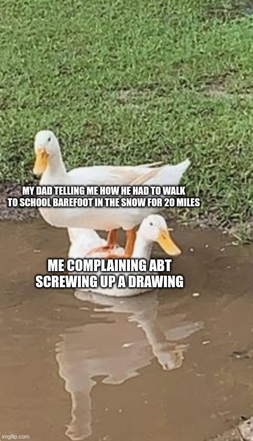 MY DAD TELLING ME HOW HE HAD TO WALK TO SCHOOL BAREFOOT IN THE SNOW FOR 20 MILES; ME COMPLAINING ABT SCREWING UP A DRAWING | image tagged in haunted | made w/ Imgflip meme maker