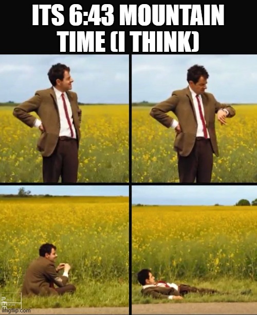 Mr bean waiting | ITS 6:43 MOUNTAIN TIME (I THINK) | image tagged in mr bean waiting | made w/ Imgflip meme maker