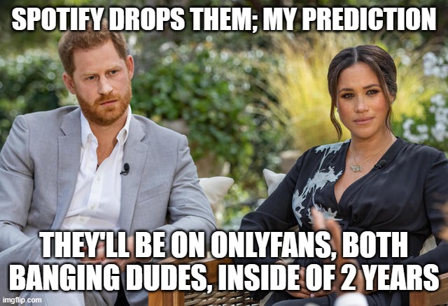 Harry and Meghan | SPOTIFY DROPS THEM; MY PREDICTION; THEY'LL BE ON ONLYFANS, BOTH BANGING DUDES, INSIDE OF 2 YEARS | image tagged in harry and meghan | made w/ Imgflip meme maker