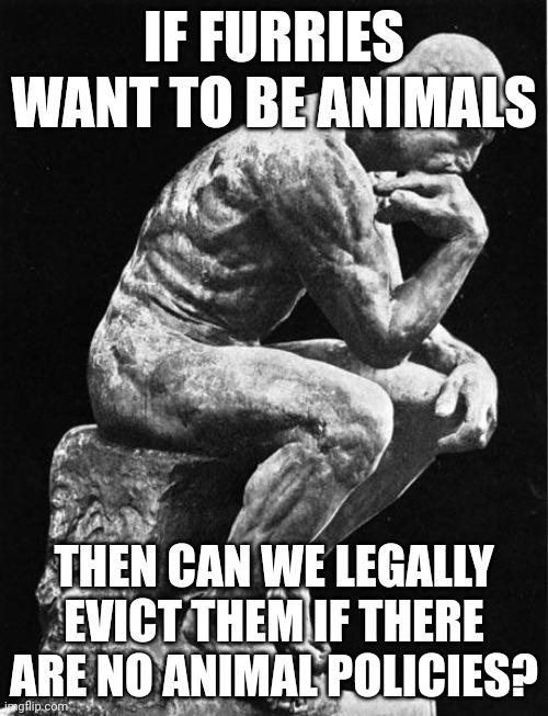 Philosopher | IF FURRIES WANT TO BE ANIMALS; THEN CAN WE LEGALLY EVICT THEM IF THERE ARE NO ANIMAL POLICIES? | image tagged in philosopher | made w/ Imgflip meme maker
