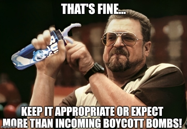 THAT'S FINE... KEEP IT APPROPRIATE OR EXPECT MORE THAN INCOMING BOYCOTT BOMBS! | made w/ Imgflip meme maker