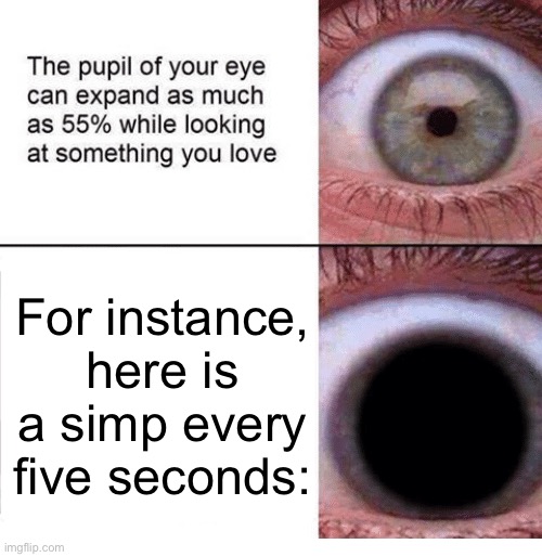 Simps amirite? | For instance, here is a simp every five seconds: | image tagged in the pupil of your eye can expand,simps | made w/ Imgflip meme maker