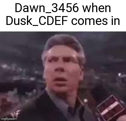 x when x walks in | Dawn_3456 when Dusk_CDEF comes in | image tagged in x when x walks in | made w/ Imgflip meme maker