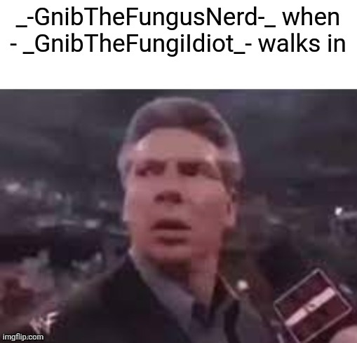 x when x walks in | _-GnibTheFungusNerd-_ when
- _GnibTheFungiIdiot_- walks in | image tagged in x when x walks in | made w/ Imgflip meme maker