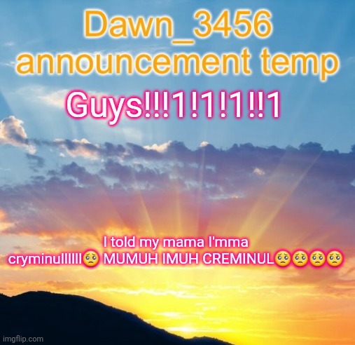 Dawn_3456 announcement | Guys!!!1!1!1!!1; I told my mama I'mma cryminullllll🥺 MUMUH IMUH CREMINUL🥺🥺🥺🥺 | image tagged in dawn_3456 announcement | made w/ Imgflip meme maker