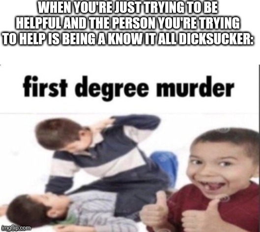 WHEN YOU'RE JUST TRYING TO BE HELPFUL AND THE PERSON YOU'RE TRYING TO HELP IS BEING A KNOW IT ALL DICKSUCKER: | image tagged in blank white template,first degree murder | made w/ Imgflip meme maker