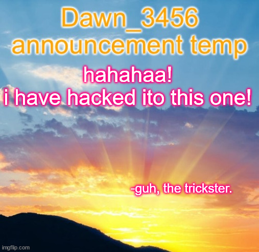 Dawn_3456 announcement | hahahaa!
i have hacked ito this one! -guh, the trickster. | image tagged in dawn_3456 announcement,heehee i got into the tags,how did i get here | made w/ Imgflip meme maker