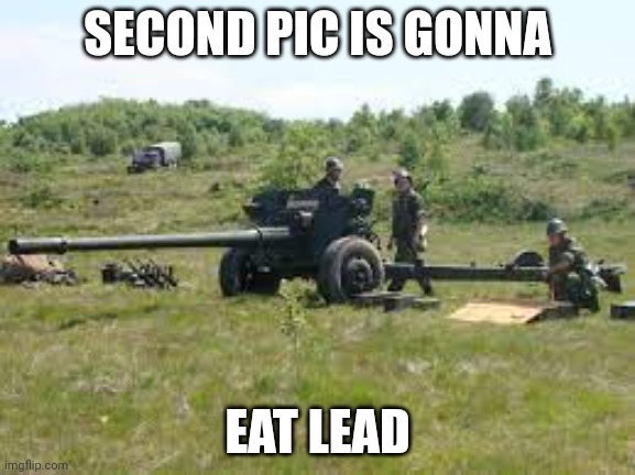 Anti-tank | SECOND PIC IS GONNA EAT LEAD | image tagged in anti-tank | made w/ Imgflip meme maker