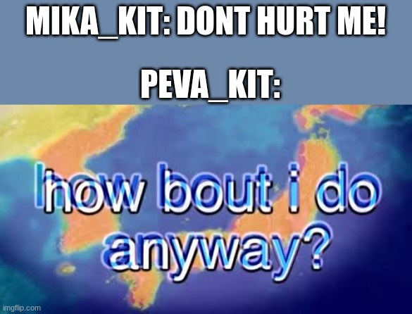 peva_kit be like | MIKA_KIT: DONT HURT ME! PEVA_KIT: | image tagged in how bout i do anyway,peva_kit,mika_kit,bill wurtz | made w/ Imgflip meme maker