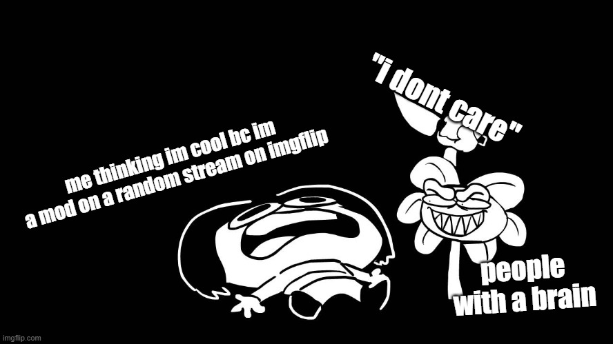 i dont care | "i dont care"; me thinking im cool bc im a mod on a random stream on imgflip; people with a brain | image tagged in flowey killing frisk underpants - undertale parody by sr pelo | made w/ Imgflip meme maker