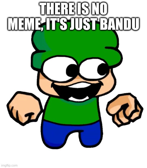 there is none | THERE IS NO MEME, IT'S JUST BANDU | image tagged in 2d bandu | made w/ Imgflip meme maker