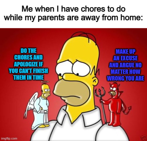 7th grade me fr :/ | Me when I have chores to do while my parents are away from home:; DO THE CHORES AND APOLOGIZE IF YOU CAN'T FINISH THEM IN TIME; MAKE UP AN EXCUSE AND ARGUE NO MATTER HOW WRONG YOU ARE | image tagged in homer simpson angel devil | made w/ Imgflip meme maker