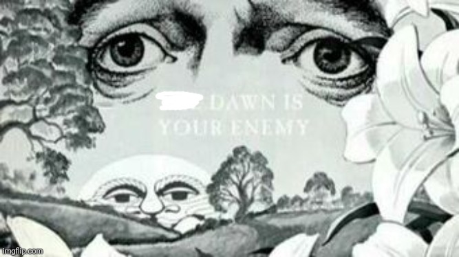 The Dawn is your enemy | image tagged in the dawn is your enemy | made w/ Imgflip meme maker