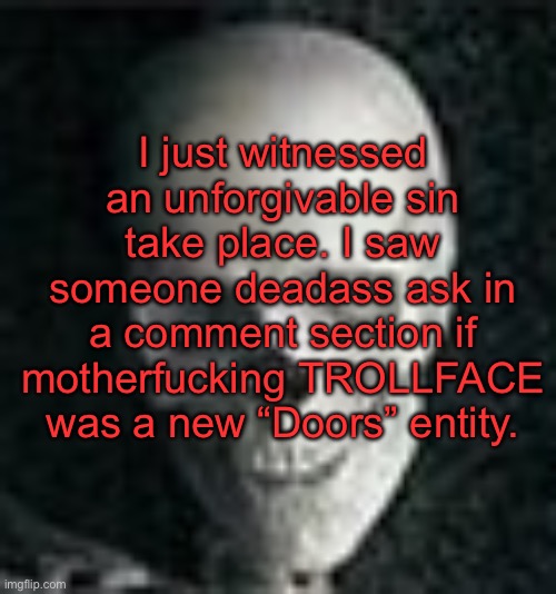 . | I just witnessed an unforgivable sin take place. I saw someone deadass ask in a comment section if motherfucking TROLLFACE was a new “Doors” entity. | image tagged in skull | made w/ Imgflip meme maker