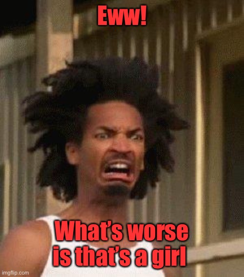 Disgusted Face | Eww! What’s worse is that’s a girl | image tagged in disgusted face | made w/ Imgflip meme maker