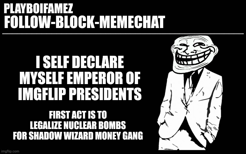 trollers font | I SELF DECLARE MYSELF EMPEROR OF IMGFLIP PRESIDENTS; FIRST ACT IS TO LEGALIZE NUCLEAR BOMBS FOR SHADOW WIZARD MONEY GANG | image tagged in trollers font | made w/ Imgflip meme maker