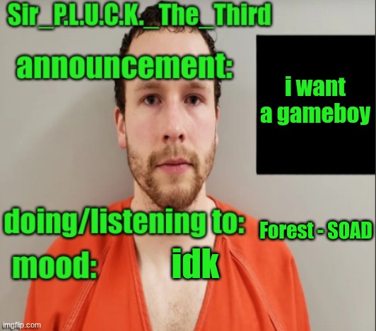 Sir_P.L.U.C.K._The_Third announcement | i want a gameboy; Forest - SOAD; idk | image tagged in sir_p l u c k _the_third announcement | made w/ Imgflip meme maker