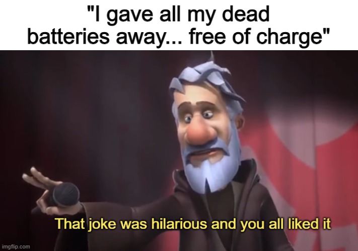 ... | "I gave all my dead batteries away... free of charge" | image tagged in that joke was hilarious and you all liked it | made w/ Imgflip meme maker