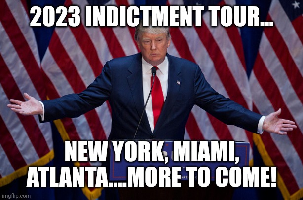 Indictment tour! | 2023 INDICTMENT TOUR... NEW YORK, MIAMI, ATLANTA....MORE TO COME! | image tagged in trump,conservative,republican,democrat,liberal | made w/ Imgflip meme maker