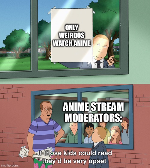 I like anime just an idea don’t get mad at me… | ONLY WEIRDOS WATCH ANIME; ANIME STREAM MODERATORS: | image tagged in if those kids could read they'd be very upset | made w/ Imgflip meme maker