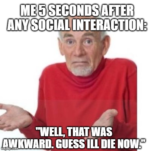 I guess ill die | ME 5 SECONDS AFTER ANY SOCIAL INTERACTION:; "WELL, THAT WAS AWKWARD. GUESS ILL DIE NOW." | image tagged in i guess ill die | made w/ Imgflip meme maker