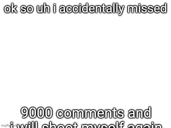 ok so uh i accidentally missed; 9000 comments and i will shoot myself again | made w/ Imgflip meme maker