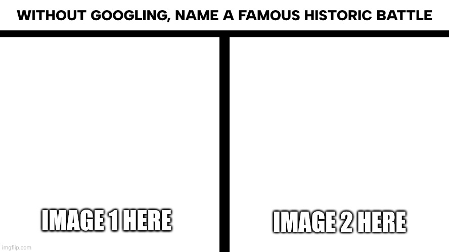 Without Googling, Name a Famous Historic Battle -- have fun! (example in comments) | IMAGE 1 HERE; IMAGE 2 HERE | image tagged in without googling name a famous historic battle | made w/ Imgflip meme maker