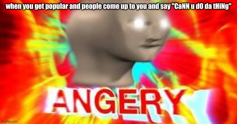 MAD | when you get popular and people come up to you and say "CaNN u d0 da tHiNg" | image tagged in stonks man angery | made w/ Imgflip meme maker