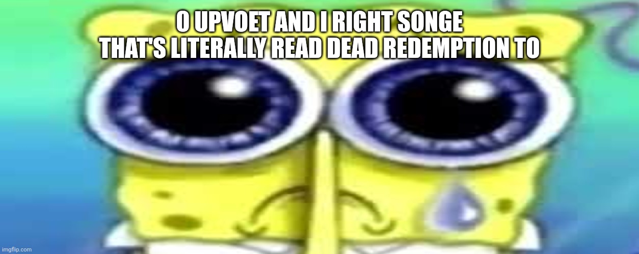 Sad Spong | 0 UPVOET AND I RIGHT SONGE THAT'S LITERALLY READ DEAD REDEMPTION TO | image tagged in sad spong | made w/ Imgflip meme maker