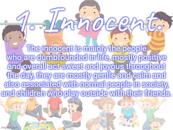 LEVEL OF INSANITY - FIGURE 1 : Innocence | 1. Innocent. The innocent is mainly the people who are dumbfounded in life, mostly positive and overall act sweet and joyous throughout the day, they are mostly gentle and calm and also associated with normal people in society, and children who play outside with their friends. | image tagged in levels of insanity,series | made w/ Imgflip meme maker