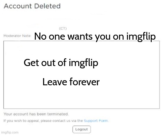 Your Roblox account has been deleted | No one wants you on imgflip; Get out of imgflip; Leave forever | image tagged in your roblox account has been deleted | made w/ Imgflip meme maker