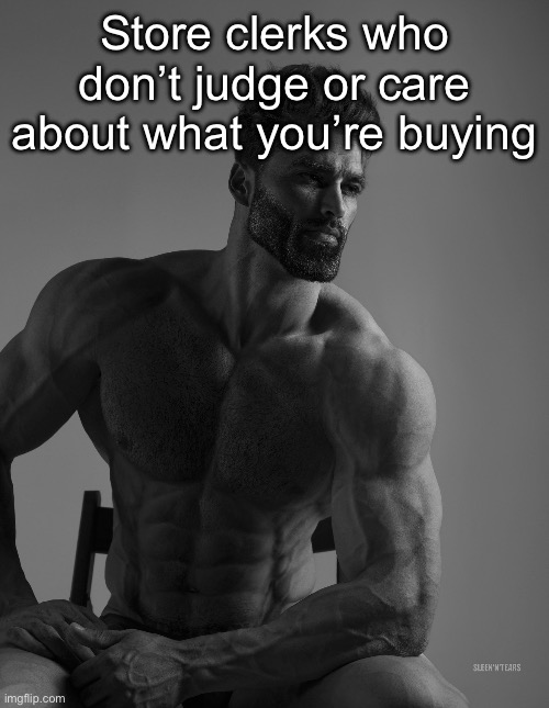 Giga Chad | Store clerks who don’t judge or care about what you’re buying | image tagged in giga chad | made w/ Imgflip meme maker