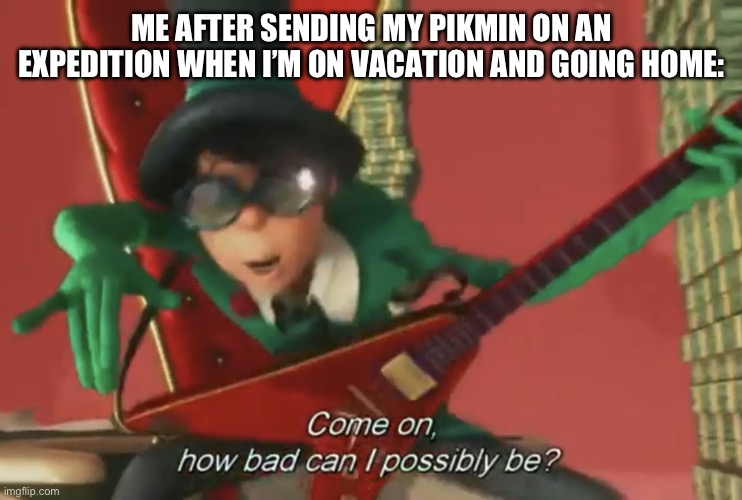 Pikmin Bloom be like: | ME AFTER SENDING MY PIKMIN ON AN EXPEDITION WHEN I’M ON VACATION AND GOING HOME: | image tagged in come on how bad can i possibly be,pikmin,pikmin bloom | made w/ Imgflip meme maker