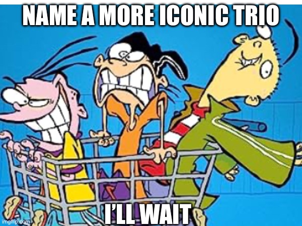 Who’s more iconic than these three? | NAME A MORE ICONIC TRIO; I’LL WAIT | image tagged in ed edd n eddy,name a more iconic trio | made w/ Imgflip meme maker