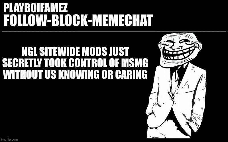 To many here | NGL SITEWIDE MODS JUST SECRETLY TOOK CONTROL OF MSMG WITHOUT US KNOWING OR CARING | image tagged in trollers font | made w/ Imgflip meme maker