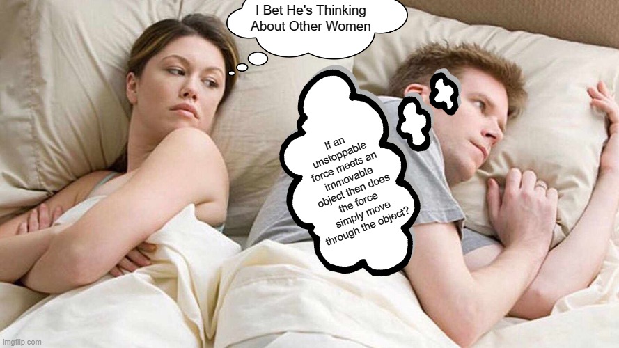 Philosophy. | I Bet He's Thinking About Other Women; If an unstoppable force meets an immovable object then does the force simply move through the object? | image tagged in memes,i bet he's thinking about other women | made w/ Imgflip meme maker