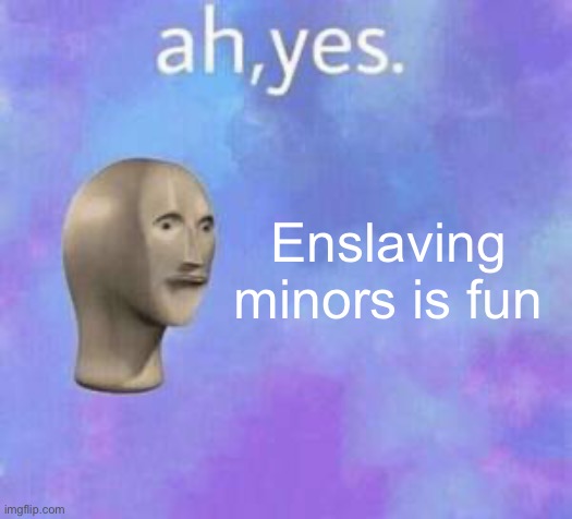 Ah yes | Enslaving minors is fun | image tagged in ah yes | made w/ Imgflip meme maker